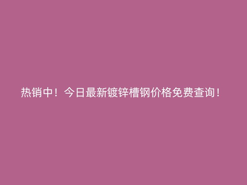 熱銷中！今日最新鍍鋅槽鋼價(jià)格免費(fèi)查詢！