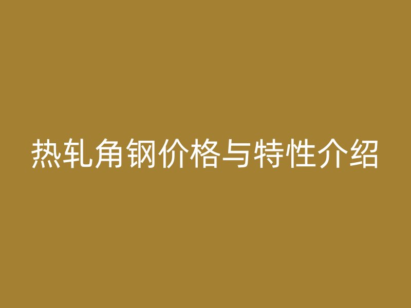 熱軋角鋼價格與特性介紹