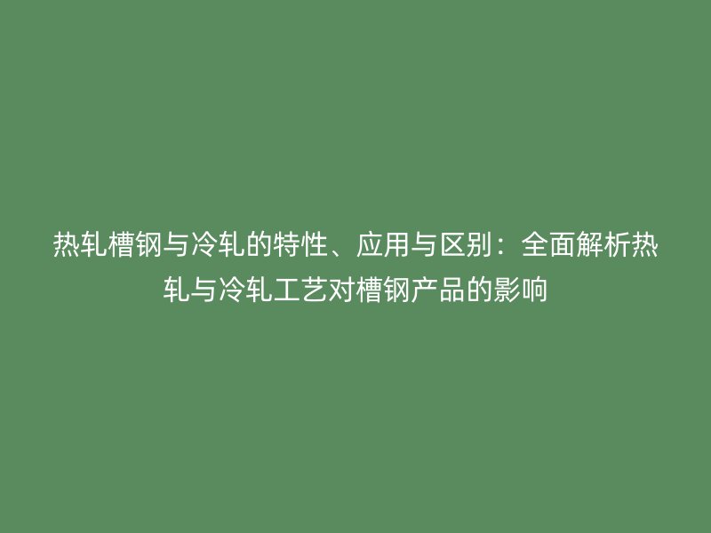 熱軋槽鋼與冷軋的特性、應(yīng)用與區(qū)別：全面解析熱軋與冷軋工藝對槽鋼產(chǎn)品的影響