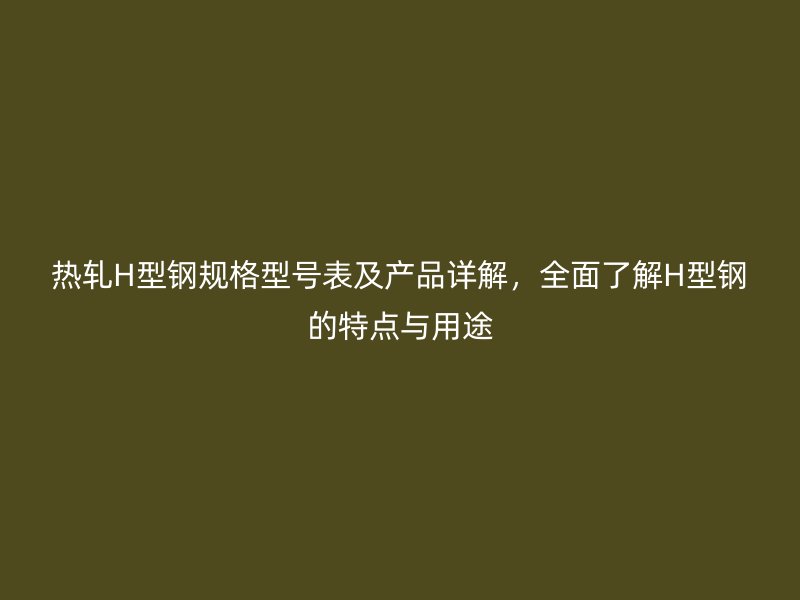 熱軋H型鋼規(guī)格型號表及產(chǎn)品詳解，全面了解H型鋼的特點與用途