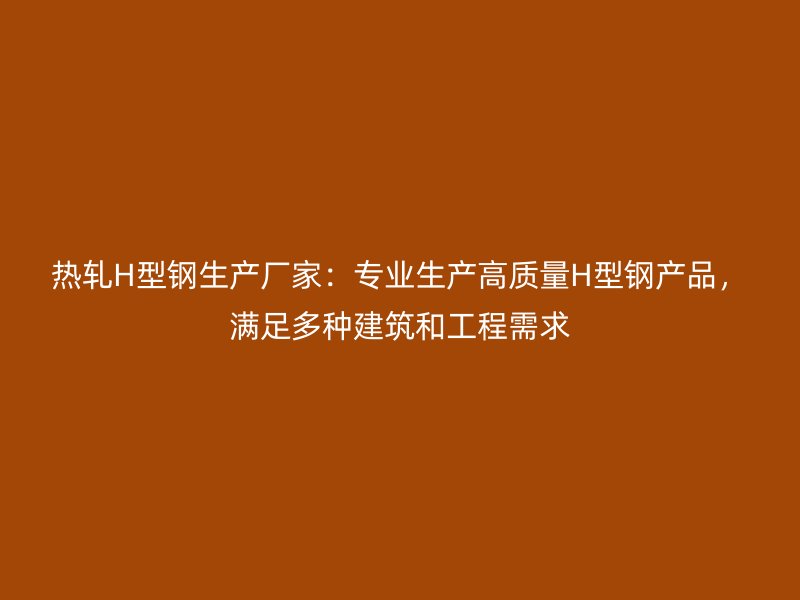 熱軋H型鋼生產(chǎn)廠家：專業(yè)生產(chǎn)高質(zhì)量H型鋼產(chǎn)品，滿足多種建筑和工程需求