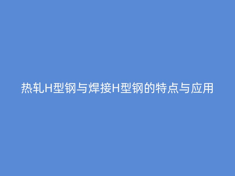 熱軋H型鋼與焊接H型鋼的特點(diǎn)與應(yīng)用