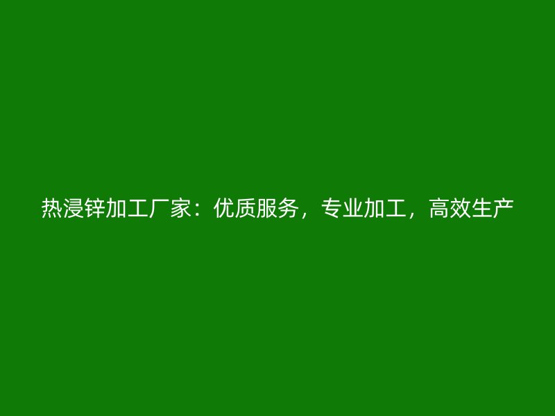 熱浸鋅加工廠家：優(yōu)質(zhì)服務(wù)，專業(yè)加工，高效生產(chǎn)