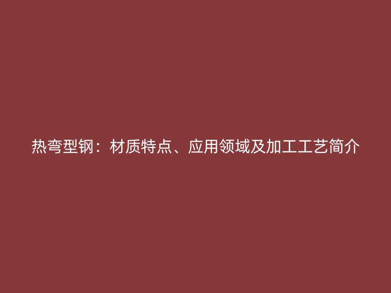 熱彎型鋼：材質(zhì)特點(diǎn)、應(yīng)用領(lǐng)域及加工工藝簡(jiǎn)介