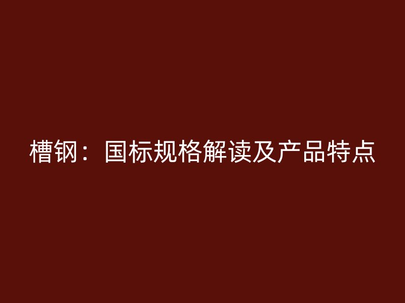 槽鋼：國標(biāo)規(guī)格解讀及產(chǎn)品特點(diǎn)