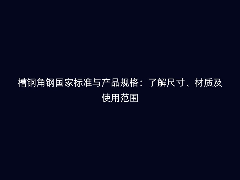 槽鋼角鋼國家標(biāo)準(zhǔn)與產(chǎn)品規(guī)格：了解尺寸、材質(zhì)及使用范圍