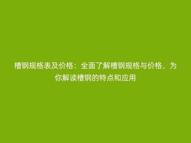 槽鋼規(guī)格表及價格：全面了解槽鋼規(guī)格與價格，為你解讀槽鋼的特點和應(yīng)用