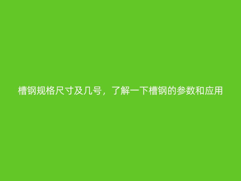 槽鋼規(guī)格尺寸及幾號(hào)，了解一下槽鋼的參數(shù)和應(yīng)用