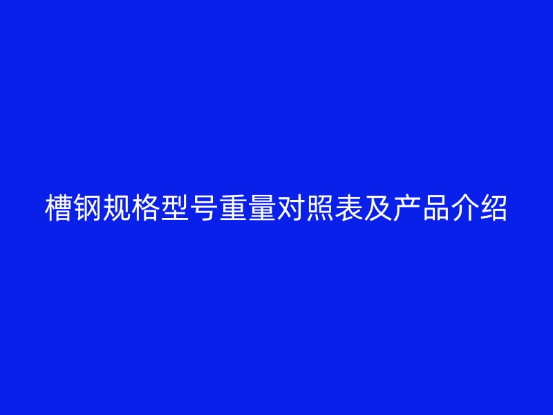 槽鋼規(guī)格型號重量對照表及產(chǎn)品介紹