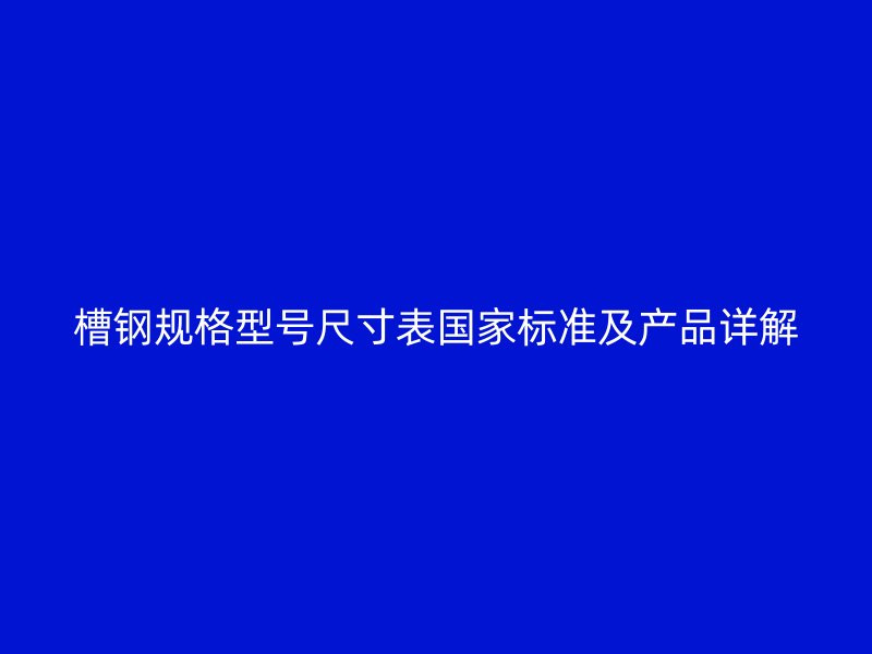 槽鋼規(guī)格型號(hào)尺寸表國家標(biāo)準(zhǔn)及產(chǎn)品詳解