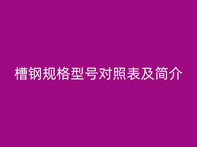 槽鋼規(guī)格型號(hào)對(duì)照表及簡介