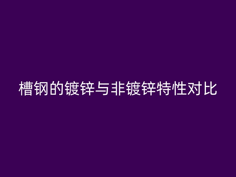 槽鋼的鍍鋅與非鍍鋅特性對比
