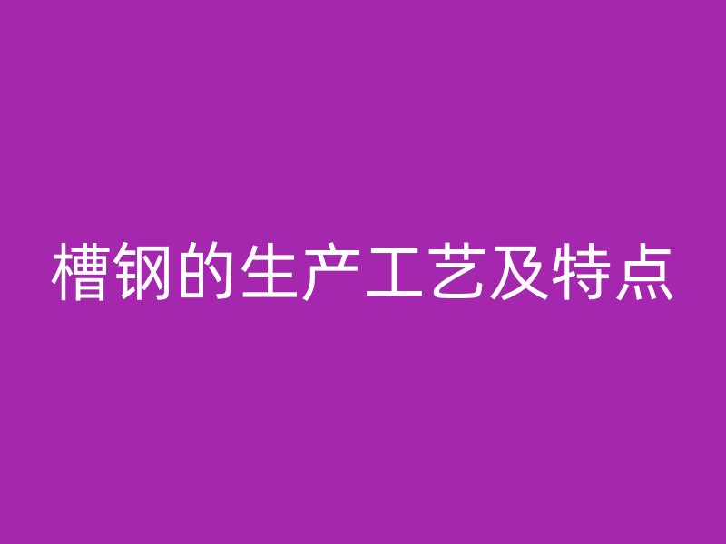槽鋼的生產(chǎn)工藝及特點