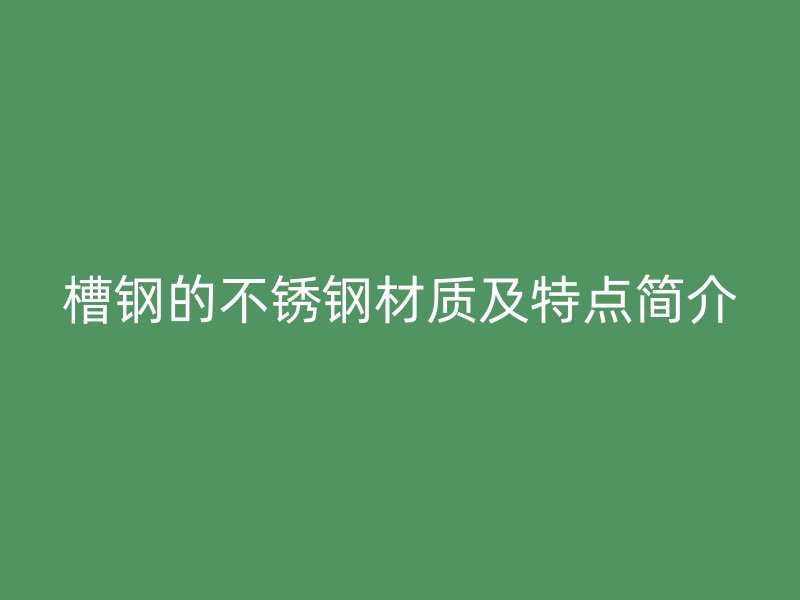 槽鋼的不銹鋼材質(zhì)及特點(diǎn)簡介