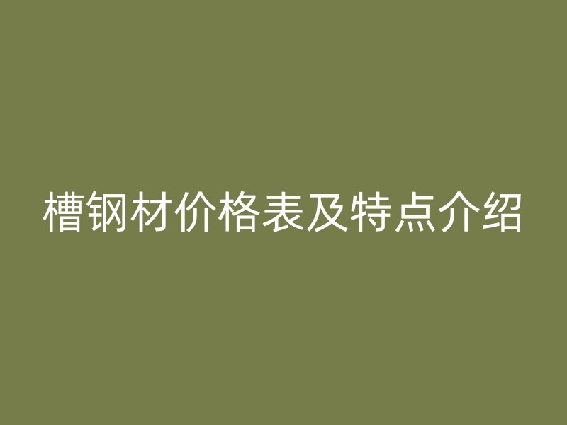 槽鋼材價格表及特點介紹
