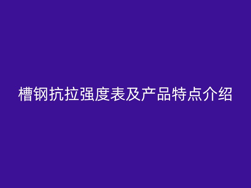 槽鋼抗拉強度表及產(chǎn)品特點介紹