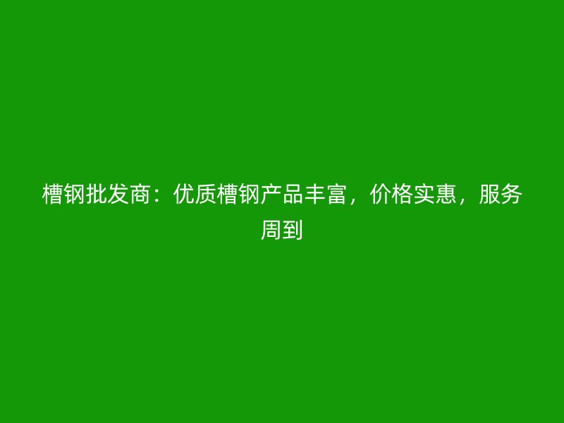 槽鋼批發(fā)商：優(yōu)質(zhì)槽鋼產(chǎn)品豐富，價(jià)格實(shí)惠，服務(wù)周到