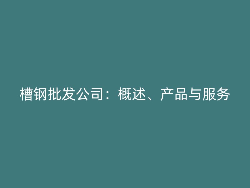 槽鋼批發(fā)公司：概述、產(chǎn)品與服務(wù)