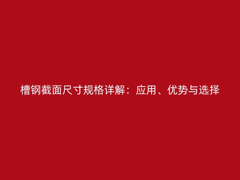 槽鋼截面尺寸規(guī)格詳解：應(yīng)用、優(yōu)勢與選擇