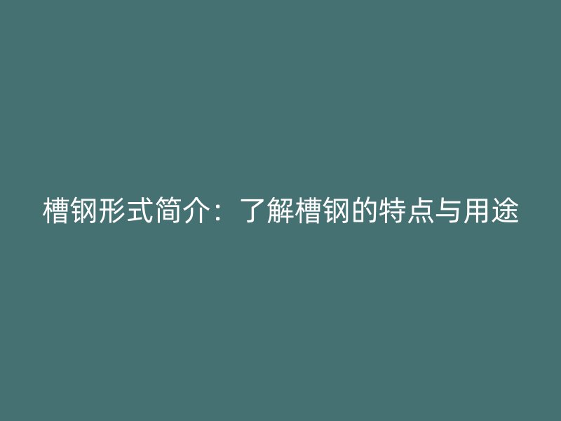 槽鋼形式簡(jiǎn)介：了解槽鋼的特點(diǎn)與用途