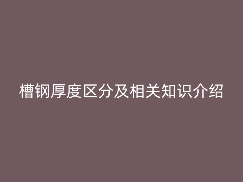槽鋼厚度區(qū)分及相關(guān)知識介紹