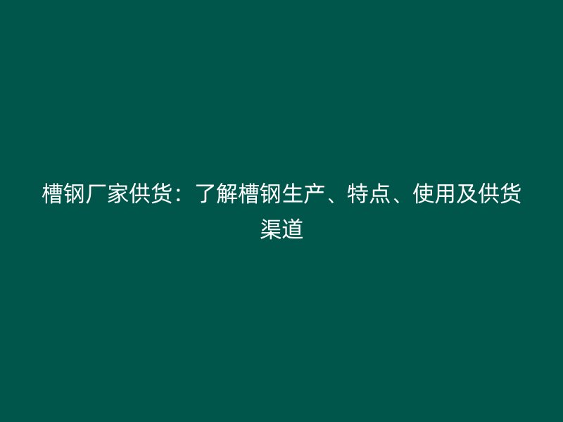 槽鋼廠家供貨：了解槽鋼生產(chǎn)、特點(diǎn)、使用及供貨渠道