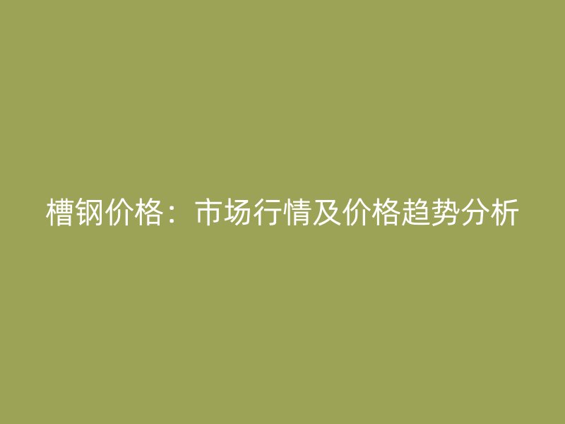 槽鋼價(jià)格：市場(chǎng)行情及價(jià)格趨勢(shì)分析
