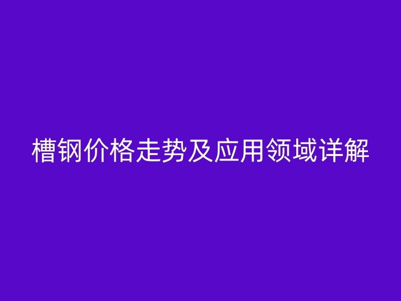 槽鋼價格走勢及應用領域詳解