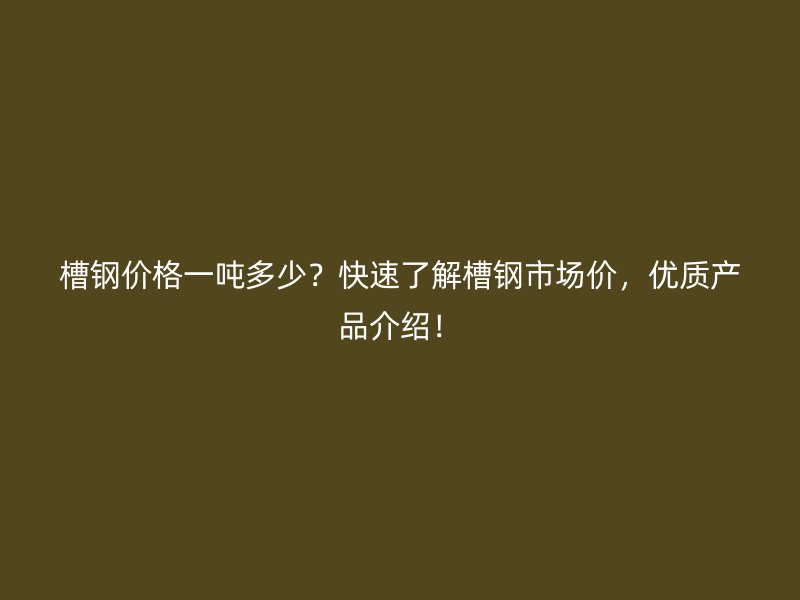 槽鋼價(jià)格一噸多少？快速了解槽鋼市場(chǎng)價(jià)，優(yōu)質(zhì)產(chǎn)品介紹！