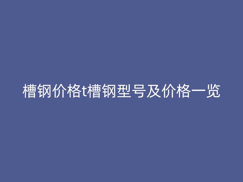 槽鋼價格t槽鋼型號及價格一覽
