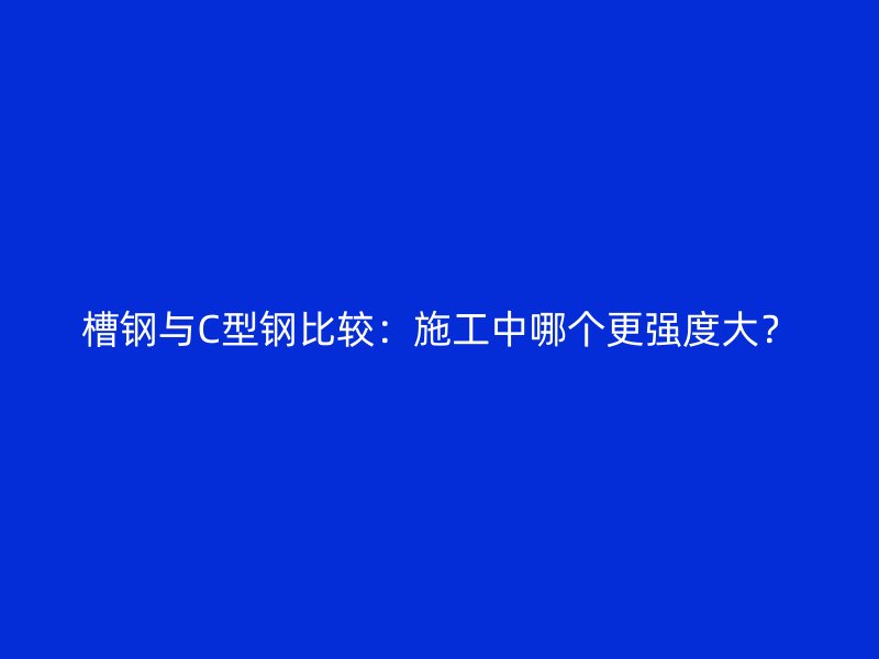 槽鋼與C型鋼比較：施工中哪個(gè)更強(qiáng)度大？