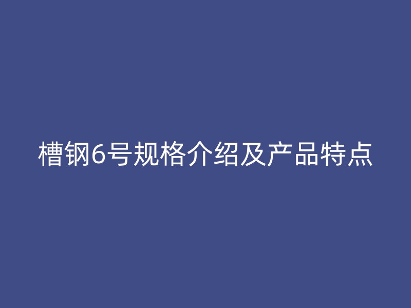 槽鋼6號規(guī)格介紹及產品特點