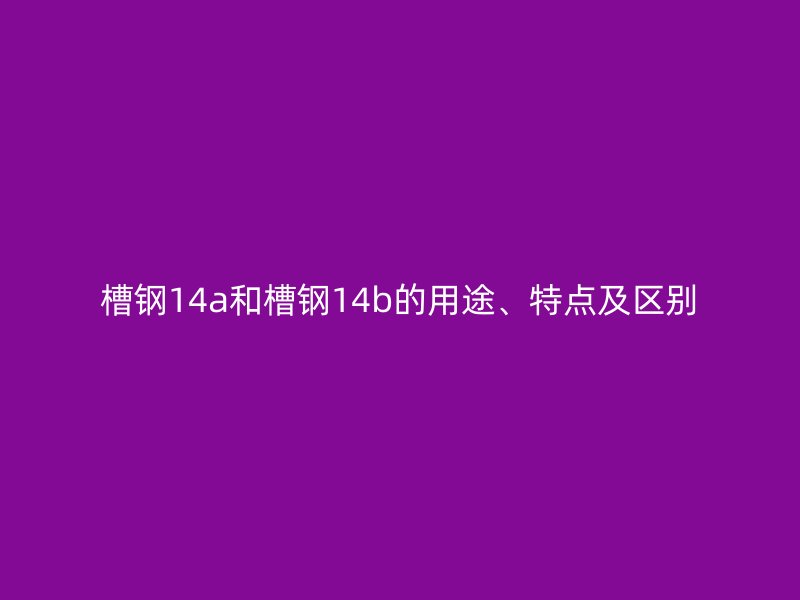 槽鋼14a和槽鋼14b的用途、特點(diǎn)及區(qū)別
