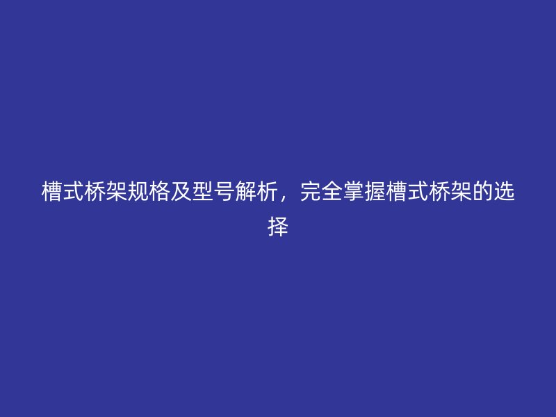 槽式橋架規(guī)格及型號解析，完全掌握槽式橋架的選擇