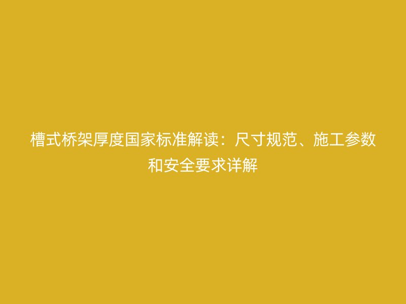 槽式橋架厚度國(guó)家標(biāo)準(zhǔn)解讀：尺寸規(guī)范、施工參數(shù)和安全要求詳解