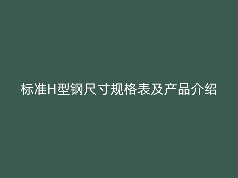 標(biāo)準(zhǔn)H型鋼尺寸規(guī)格表及產(chǎn)品介紹
