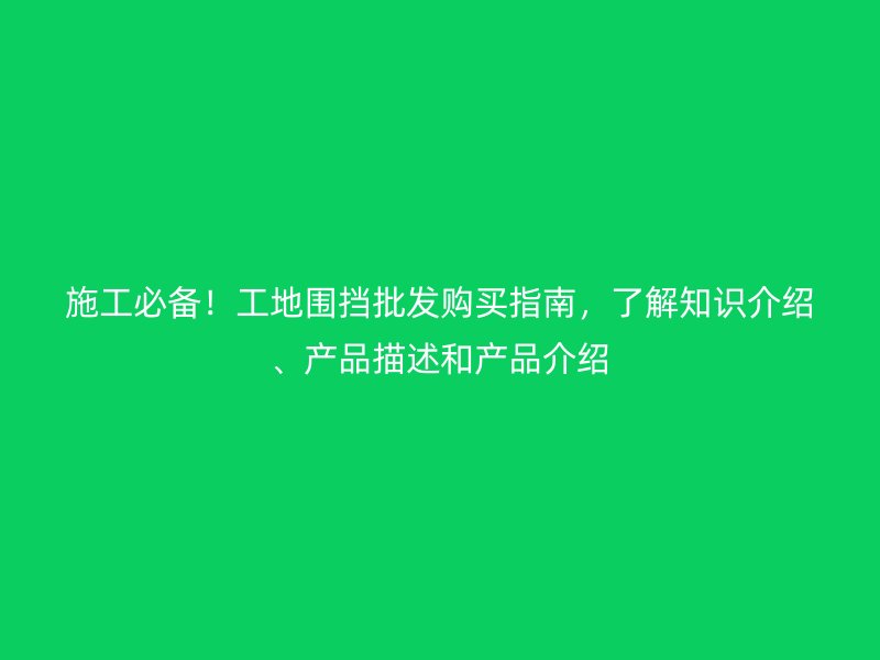 施工必備！工地圍擋批發(fā)購買指南，了解知識介紹、產(chǎn)品描述和產(chǎn)品介紹