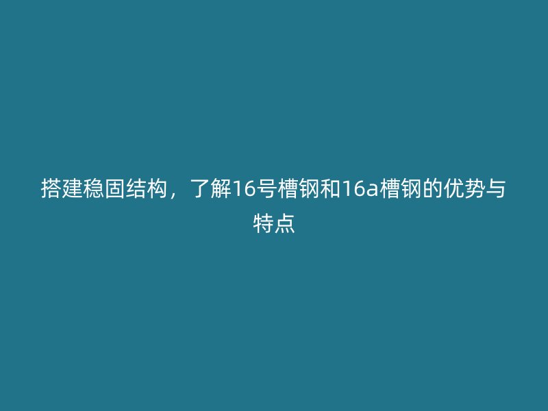 搭建穩(wěn)固結(jié)構(gòu)，了解16號槽鋼和16a槽鋼的優(yōu)勢與特點