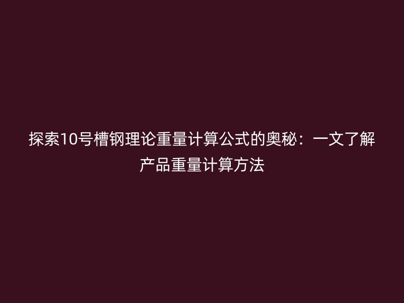 探索10號槽鋼理論重量計(jì)算公式的奧秘：一文了解產(chǎn)品重量計(jì)算方法