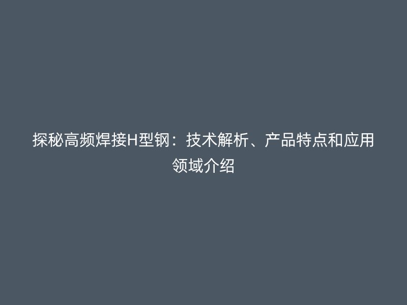 探秘高頻焊接H型鋼：技術解析、產(chǎn)品特點和應用領域介紹
