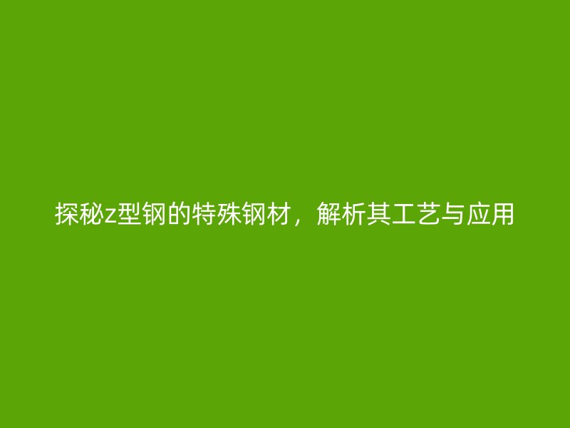 探秘z型鋼的特殊鋼材，解析其工藝與應(yīng)用