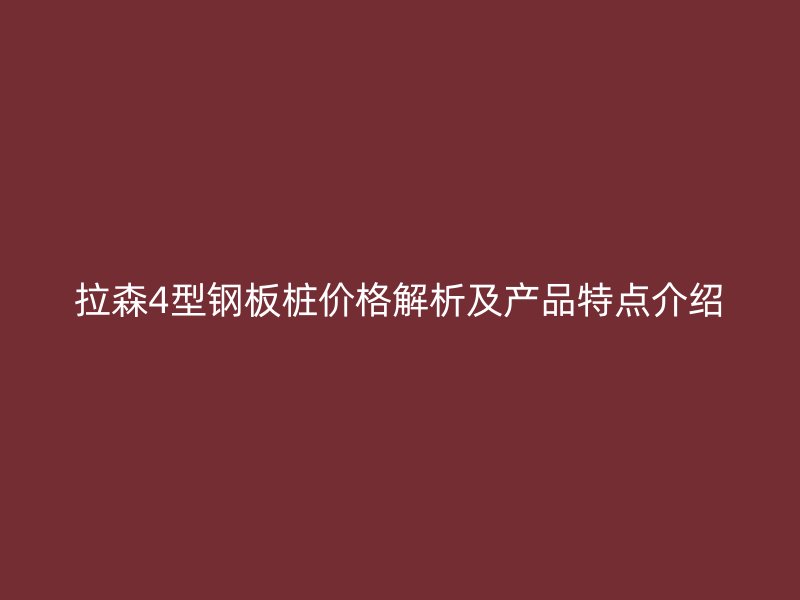 拉森4型鋼板樁價格解析及產(chǎn)品特點介紹