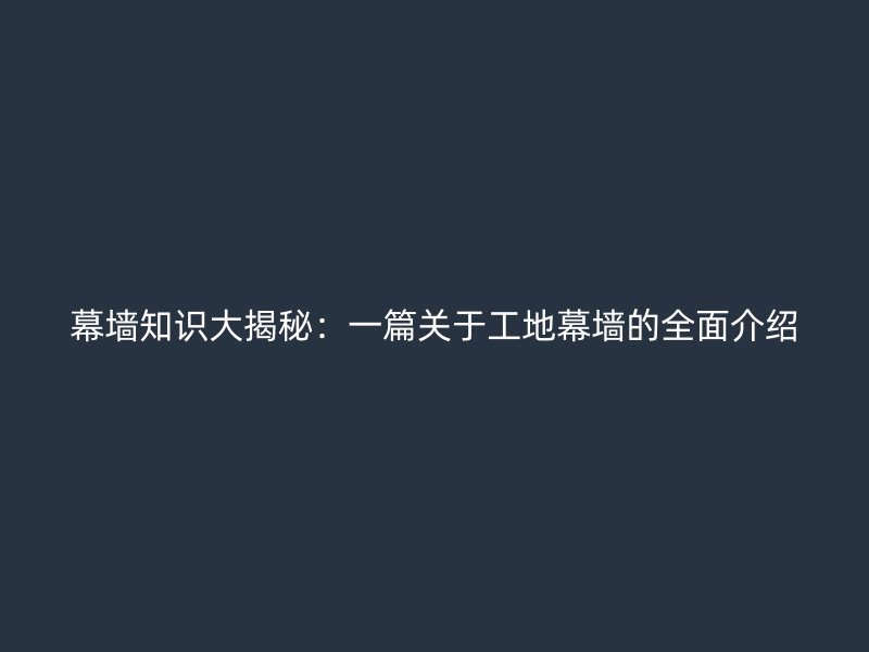 幕墻知識(shí)大揭秘：一篇關(guān)于工地幕墻的全面介紹