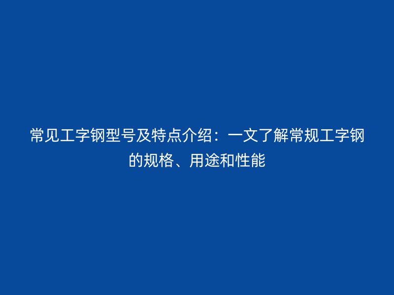 常見工字鋼型號及特點(diǎn)介紹：一文了解常規(guī)工字鋼的規(guī)格、用途和性能