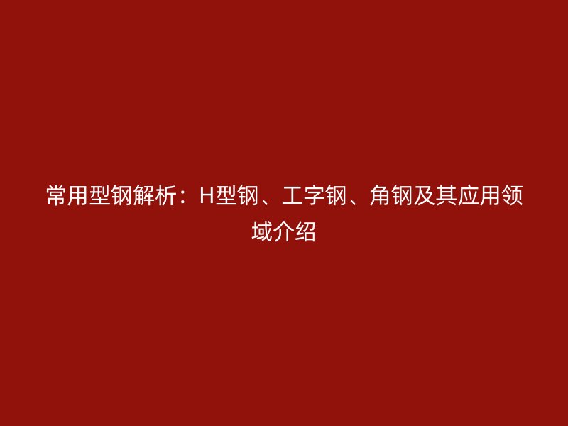 常用型鋼解析：H型鋼、工字鋼、角鋼及其應(yīng)用領(lǐng)域介紹