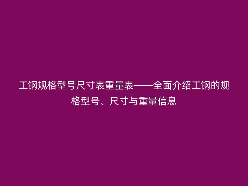 工鋼規(guī)格型號(hào)尺寸表重量表——全面介紹工鋼的規(guī)格型號(hào)、尺寸與重量信息