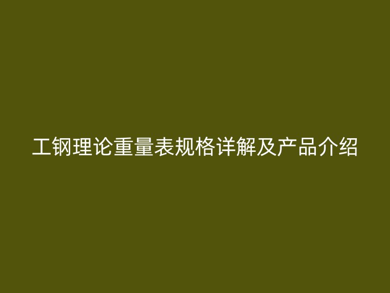工鋼理論重量表規(guī)格詳解及產(chǎn)品介紹