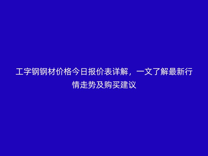 工字鋼鋼材價(jià)格今日?qǐng)?bào)價(jià)表詳解，一文了解最新行情走勢(shì)及購(gòu)買(mǎi)建議