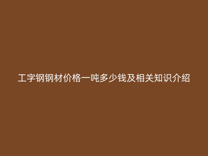 工字鋼鋼材價(jià)格一噸多少錢(qián)及相關(guān)知識(shí)介紹
