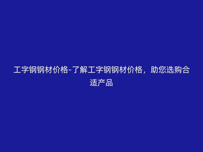 工字鋼鋼材價格-了解工字鋼鋼材價格，助您選購合適產(chǎn)品
